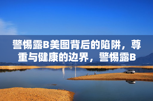 警惕露B美图背后的陷阱，尊重与健康的边界，警惕露B美图陷阱，尊重与健康的边界