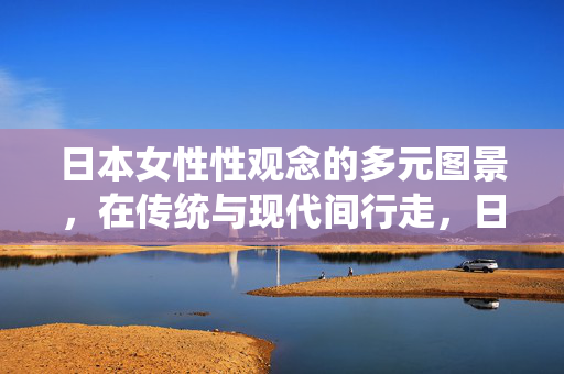 日本女性性观念的多元图景，在传统与现代间行走，日本女性性观念的多元图景，传统与现代的行走