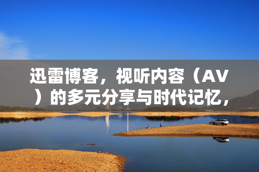 迅雷博客，视听内容（AV）的多元分享与时代记忆，迅雷博客，视听内容的多元分享与时代记忆