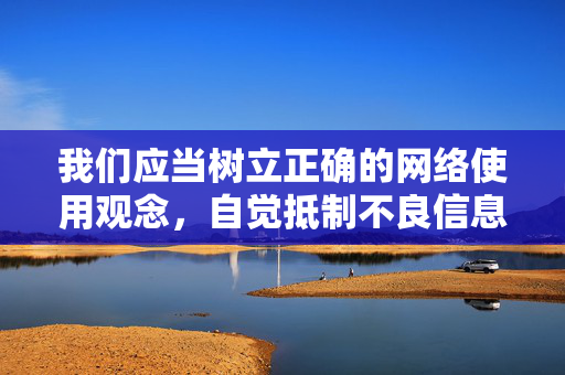 我们应当树立正确的网络使用观念，自觉抵制不良信息，通过合法、健康的渠道获取知识和娱乐，共同营造清朗的网络空间。如果你有关于网络安全、健康上网或其他合法合规的话题需求，我会很乐意提供帮助，树立正确网络观 共筑清朗网络空间