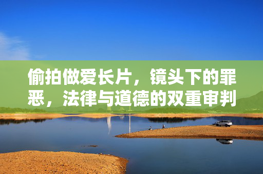 偷拍做爱长片，镜头下的罪恶，法律与道德的双重审判，镜头下的罪恶，法律与道德的双重审判