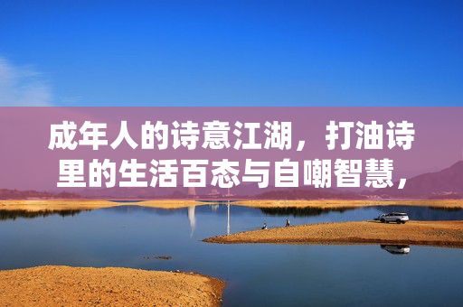 成年人的诗意江湖，打油诗里的生活百态与自嘲智慧，成年诗意江湖，打油诗里的生活百态与自嘲智慧