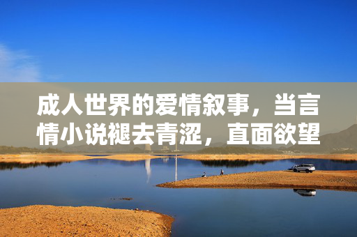 成人世界的爱情叙事，当言情小说褪去青涩，直面欲望与真实，成人爱情，褪去青涩，直面欲望与真实