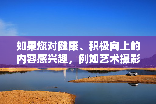 如果您对健康、积极向上的内容感兴趣，例如艺术摄影、时尚美学、健康生活等领域，我很乐意为您提供符合法律法规和社会主义核心价值观的创作支持。请确保您的提问合法合规，共同营造清朗的网络空间，健康生活新风尚，积极向上，共筑清朗网络空间