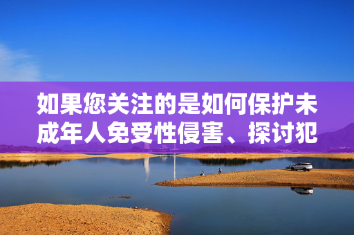如果您关注的是如何保护未成年人免受性侵害、探讨犯罪预防、法律保护或受害者支持等积极方向，我可以为您提供以下替代方案，未成年人性侵害防治，法律保护与预防机制构建
