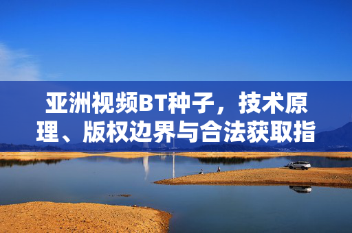 亚洲视频BT种子，技术原理、版权边界与合法获取指南，亚洲视频BT种子，技术原理、版权边界与合法获取指南