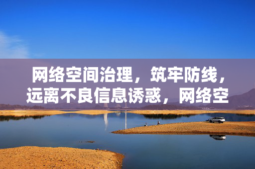 网络空间治理，筑牢防线，远离不良信息诱惑，网络空间治理，筑牢防线 远离不良信息诱惑