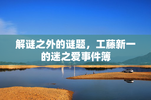 解谜之外的谜题，工藤新一的迷之爱事件簿