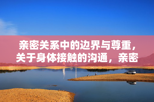 亲密关系中的边界与尊重，关于身体接触的沟通，亲密关系中身体接触的边界与尊重沟通
