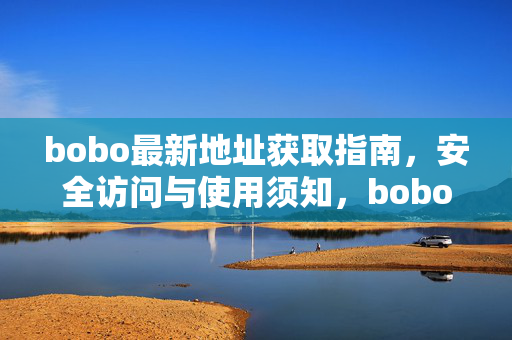 bobo最新地址获取指南，安全访问与使用须知，bobo最新地址获取指南，安全访问与使用须知