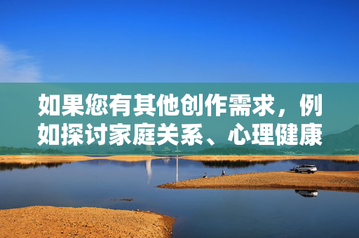 如果您有其他创作需求，例如探讨家庭关系、心理健康、社会伦理等积极主题，我很乐意为您提供帮助和建议。让我们共同维护一个清朗的网络环境，传播正能量，积极主题引领正能量，共建清朗网络空间
