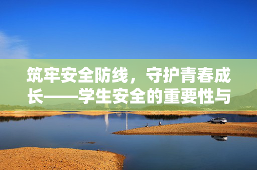 筑牢安全防线,守护青春成长——学生安全的重要性与践行路径,筑牢学生安全防线,守护青春成长 筑牢安全防线,守护青春成长——学生安全的重要性与践行路径,筑牢学生安全防线,守护青春成长