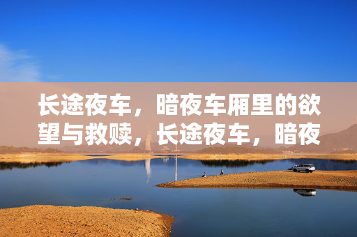长途夜车，暗夜车厢里的欲望与救赎，长途夜车，暗夜欲望与救赎