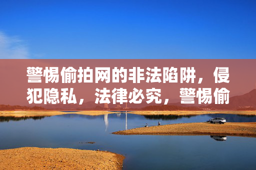 警惕偷拍网的非法陷阱，侵犯隐私，法律必究，警惕偷拍网非法陷阱，侵犯隐私，法律必究