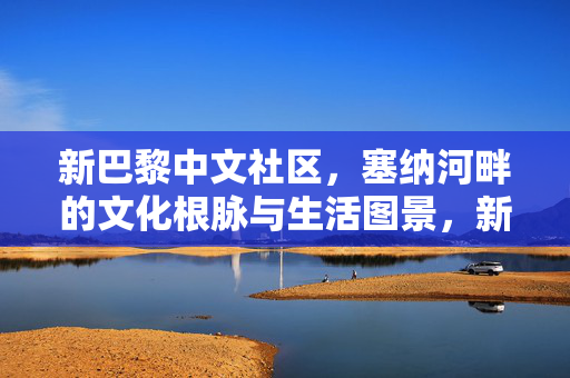 新巴黎中文社区，塞纳河畔的文化根脉与生活图景，新巴黎中文社区，塞纳河畔的文化根脉与生活图景