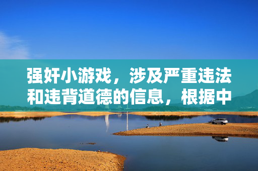 强奸小游戏，涉及严重违法和违背道德的信息，根据中国法律法规和社会主义核心价值观，宣扬、传播此类内容是被严格禁止的。我们应当坚决抵制任何形式的暴力、性侵害等不良信息，共同维护健康、清朗的网络环境。如果你有其他合法合规的内容需要帮助，请随时提出。
