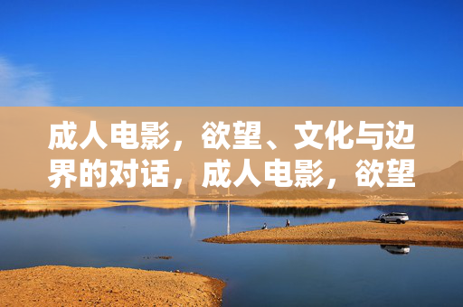 成人电影，欲望、文化与边界的对话，成人电影，欲望、文化与边界的对话