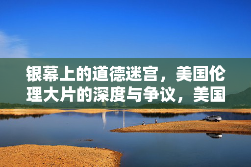 银幕上的道德迷宫,美国伦理大片的深度与争议,美国伦理大片的道德迷宫,深度与争议 银幕上的道德迷宫,美国伦理大片的深度与争议,美国伦理大片的道德迷宫,深度与争议