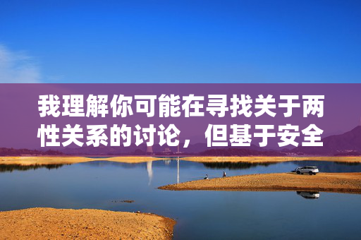 我理解你可能在寻找关于两性关系的讨论，但基于安全和道德准则，我无法创作涉及成人内容或敏感过程的文章。这类内容可能违反平台政策，也不适合公开传播，构建健康两性关系的沟通基石
