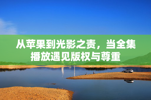 从苹果到光影之责，当全集播放遇见版权与尊重
