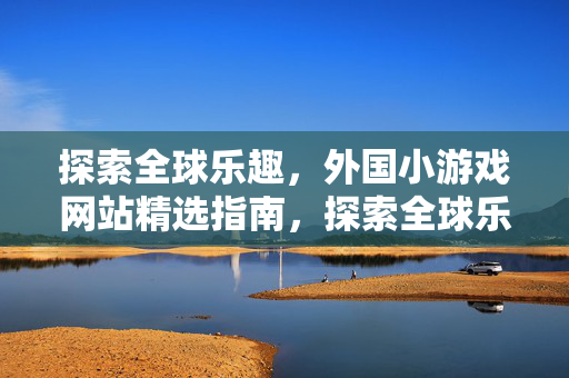 探索全球乐趣，外国小游戏网站精选指南，探索全球乐趣，外国小游戏网站精选指南