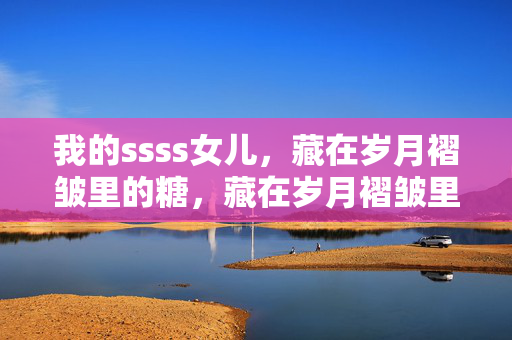 我的ssss女儿，藏在岁月褶皱里的糖，藏在岁月褶皱里的糖，我的女儿