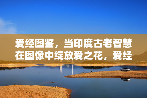 爱经图鉴，当印度古老智慧在图像中绽放爱之花，爱经图鉴，印度古老智慧与图像中的爱之花