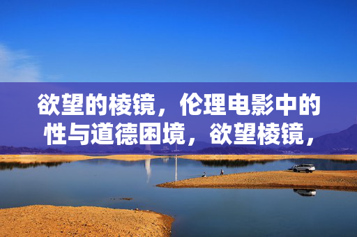 欲望的棱镜，伦理电影中的性与道德困境，欲望棱镜，伦理电影中的性道德困境
