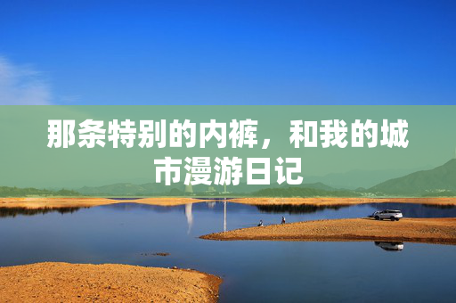 那条特别的内裤，和我的城市漫游日记