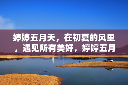 婷婷五月天，在初夏的风里，遇见所有美好，婷婷五月天，初夏遇美好
