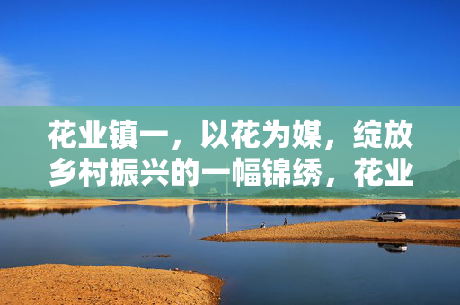 花业镇一,以花为媒,绽放乡村振兴的一幅锦绣,花业镇以花为媒 绽放乡村振兴锦绣 花业镇一,以花为媒,绽放乡村振兴的一幅锦绣,花业镇以花为媒 绽放乡村振兴锦绣