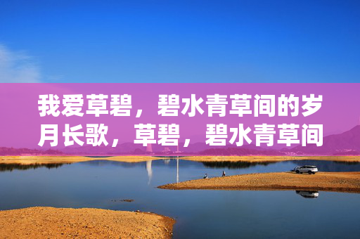 我爱草碧，碧水青草间的岁月长歌，草碧，碧水青草间的岁月长歌