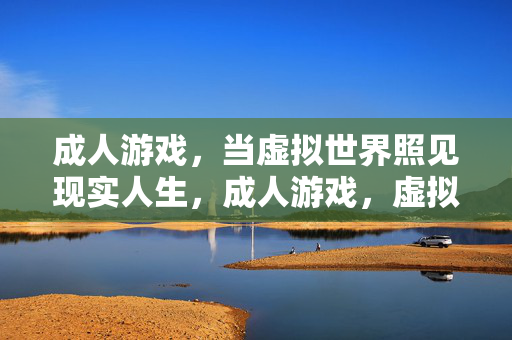 成人游戏,当虚拟世界照见现实人生,成人游戏,虚拟照见的现实人生 成人游戏,当虚拟世界照见现实人生,成人游戏,虚拟照见的现实人生