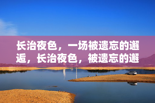 长治夜色,一场被遗忘的邂逅,长治夜色,被遗忘的邂逅 长治夜色,一场被遗忘的邂逅,长治夜色,被遗忘的邂逅