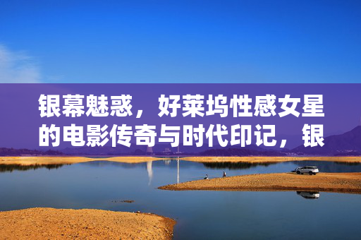 银幕魅惑，好莱坞性感女星的电影传奇与时代印记，银幕魅惑，好莱坞性感女星的电影传奇与时代印记