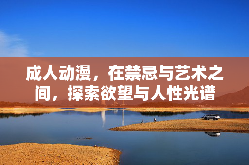 成人动漫,在禁忌与艺术之间,探索欲望与人性光谱 成人动漫,在禁忌与艺术之间,探索欲望与人性光谱