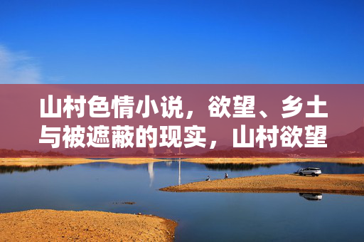 山村色情小说,欲望、乡土与被遮蔽的现实,山村欲望,乡土叙事中的现实褶皱 山村色情小说,欲望、乡土与被遮蔽的现实,山村欲望,乡土叙事中的现实褶皱