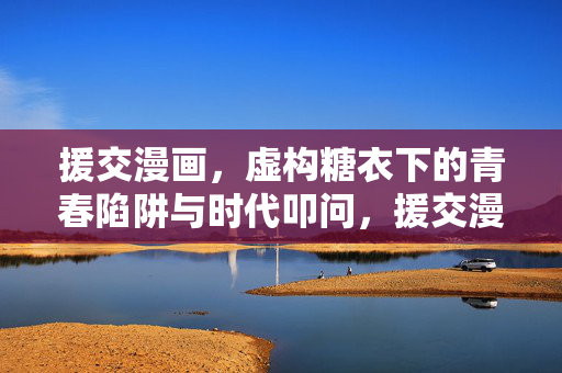 援交漫画，虚构糖衣下的青春陷阱与时代叩问，援交漫画，虚构糖衣下的青春陷阱与时代叩问