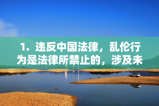 1. 违反中国法律,乱伦行为是法律所禁止的,涉及未成年人的性内容更是严重的刑事犯罪,乱伦及未成年人性内容,法律明令禁止的严重犯罪 1. 违反中国法律,乱伦行为是法律所禁止的,涉及未成年人的性内容更是严重的刑事犯罪,乱伦及未成年人性内容,法律明令禁止的严重犯罪