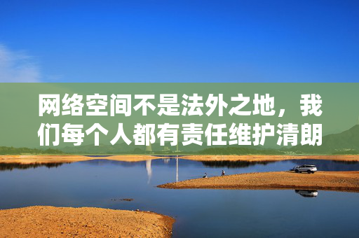 网络空间不是法外之地，我们每个人都有责任维护清朗的网络环境。让我们共同抵制色情、暴力等不良信息，传播正能量，共建文明、健康的网络生态。如果你有其他合法合规的问题，我会尽力为你提供帮助，共护网络清朗，共建文明生态
