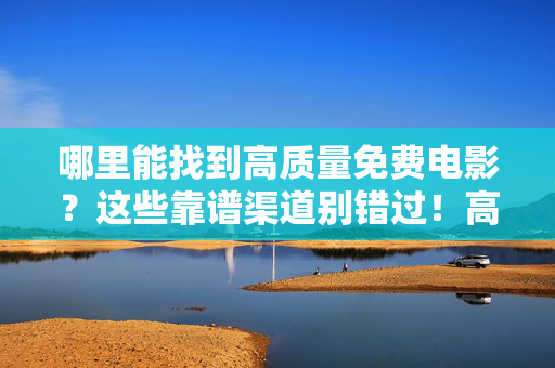 哪里能找到高质量免费电影?这些靠谱渠道别错过!高质量免费电影靠谱渠道推荐 哪里能找到高质量免费电影?这些靠谱渠道别错过!高质量免费电影靠谱渠道推荐