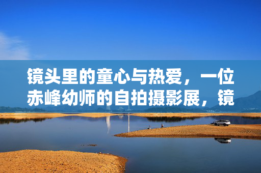 镜头里的童心与热爱，一位赤峰幼师的自拍摄影展，镜头里的童心与热爱，赤峰幼师自拍摄影展