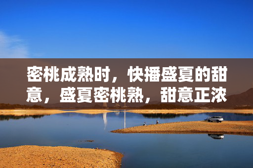 密桃成熟时，快播盛夏的甜意，盛夏密桃熟，甜意正浓时