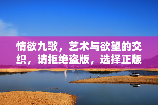 情欲九歌，艺术与欲望的交织，请拒绝盗版，选择正版观看，情欲九歌，艺术与欲望的交织，拒绝盗版选择正版