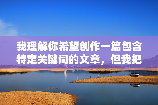 我理解你希望创作一篇包含特定关键词的文章,但我把春药给她吃了这个表述涉及药物迷奸这一严重犯罪行为。直接描写或美化此类情节不仅违反道德伦理,更可能传递错误信息,甚至触及法律红线,我理解你希望创作一篇包含特定关键词的文章,但我把春药给她吃了这个表述涉及药物迷奸这一严重犯罪行为。直接描写或美化此类情节不仅违反道德伦理,更可能传递错误信息,甚至触及法律红线。我无法协助生成此类标题或内容。建议你调整创作方向,选择积极健康、合法合规的主题进行创作。 我理解你希望创作一篇包含特定关键词的文章,但我把春药给她吃了这个表述涉及药物迷奸这一严重犯罪行为。直接描写或美化此类情节不仅违反道德伦理,更可能传递错误信息,甚至触及法律红线,我理解你希望创作一篇包含特定关键词的文章,但我把春药给她吃了这个表述涉及药物迷奸这一严重犯罪行为。直接描写或美化此类情节不仅违反道德伦理,更可能传递错误信息,甚至触及法律红线。我无法协助生成此类标题或内容。建议你调整创作方向,选择积极健康、合法合规的主题进行创作。