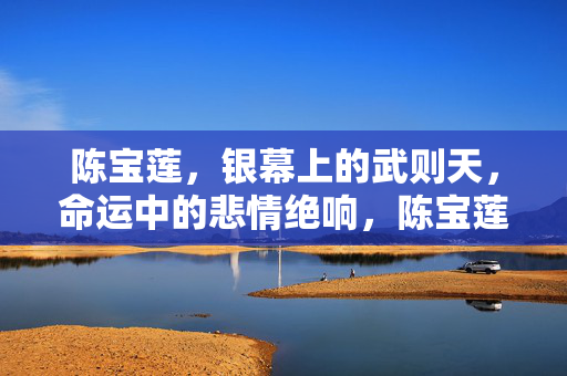 陈宝莲,银幕上的武则天,命运中的悲情绝响,陈宝莲,银幕武则天的悲情绝响 陈宝莲,银幕上的武则天,命运中的悲情绝响,陈宝莲,银幕武则天的悲情绝响