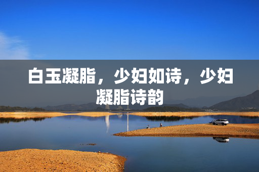 白玉凝脂，少妇如诗，少妇凝脂诗韵