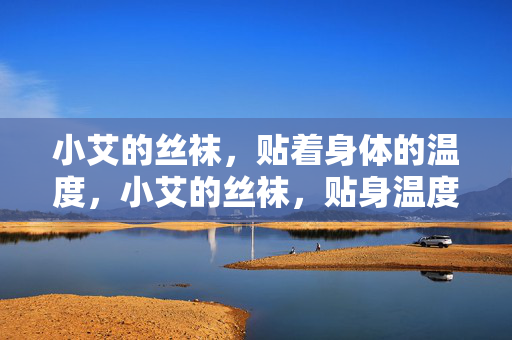 小艾的丝袜，贴着身体的温度，小艾的丝袜，贴身温度