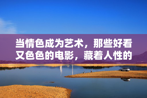 当情色成为艺术,那些好看又色色的电影,藏着人性的暗涌,情色即艺术,电影中的人性暗涌 当情色成为艺术,那些好看又色色的电影,藏着人性的暗涌,情色即艺术,电影中的人性暗涌