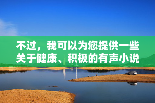 不过,我可以为您提供一些关于健康、积极的有声小说资源的信息和建议,以及如何合法获取这些资源,健康积极有声小说资源,获取与建议 不过,我可以为您提供一些关于健康、积极的有声小说资源的信息和建议,以及如何合法获取这些资源,健康积极有声小说资源,获取与建议